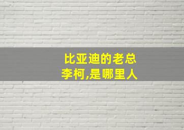 比亚迪的老总李柯,是哪里人