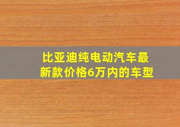 比亚迪纯电动汽车最新款价格6万内的车型