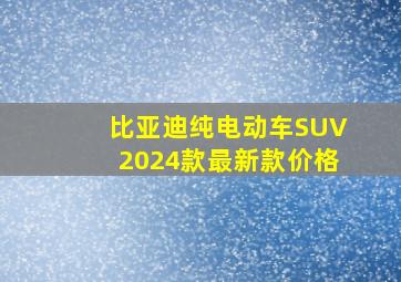 比亚迪纯电动车SUV2024款最新款价格