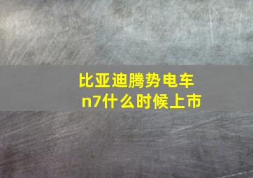 比亚迪腾势电车n7什么时候上市