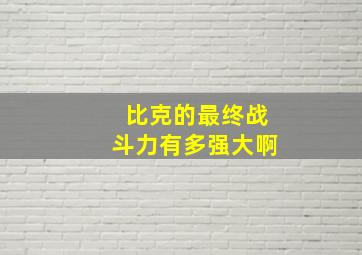 比克的最终战斗力有多强大啊