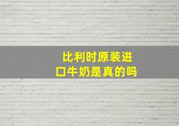 比利时原装进口牛奶是真的吗