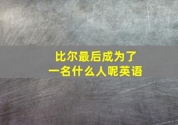 比尔最后成为了一名什么人呢英语