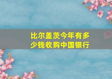 比尔盖茨今年有多少钱收购中国银行