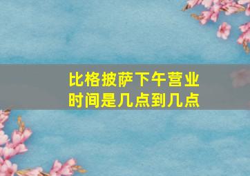 比格披萨下午营业时间是几点到几点