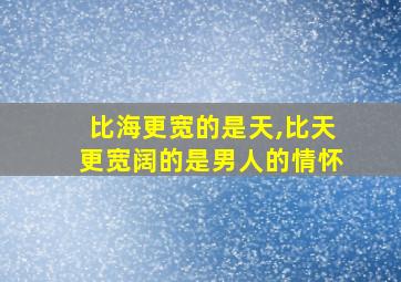 比海更宽的是天,比天更宽阔的是男人的情怀