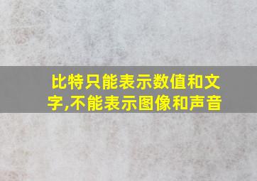 比特只能表示数值和文字,不能表示图像和声音