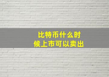 比特币什么时候上市可以卖出