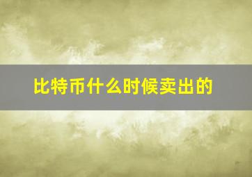 比特币什么时候卖出的