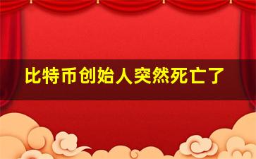 比特币创始人突然死亡了