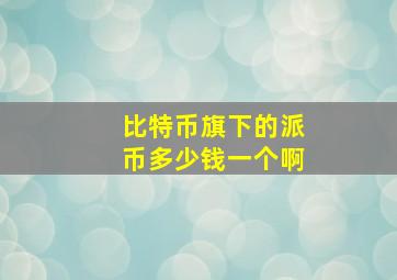 比特币旗下的派币多少钱一个啊