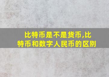 比特币是不是货币,比特币和数字人民币的区别