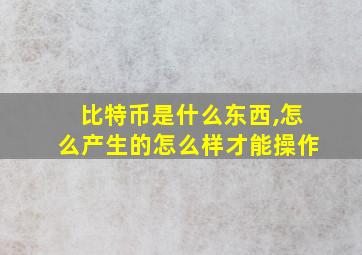 比特币是什么东西,怎么产生的怎么样才能操作