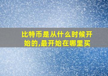 比特币是从什么时候开始的,最开始在哪里买