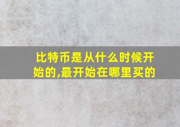 比特币是从什么时候开始的,最开始在哪里买的