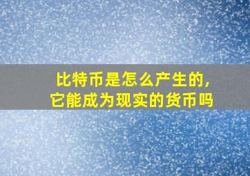 比特币是怎么产生的,它能成为现实的货币吗