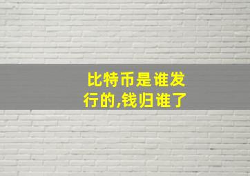 比特币是谁发行的,钱归谁了