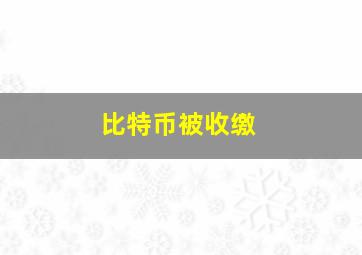 比特币被收缴