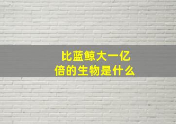 比蓝鲸大一亿倍的生物是什么