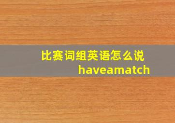 比赛词组英语怎么说haveamatch