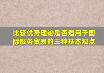 比较优势理论是否适用于国际服务贸易的三种基本观点