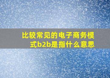 比较常见的电子商务模式b2b是指什么意思