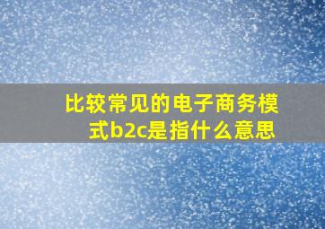 比较常见的电子商务模式b2c是指什么意思