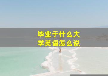 毕业于什么大学英语怎么说