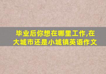 毕业后你想在哪里工作,在大城市还是小城镇英语作文