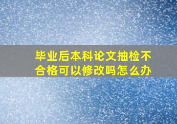 毕业后本科论文抽检不合格可以修改吗怎么办