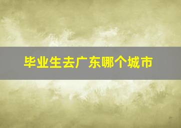 毕业生去广东哪个城市