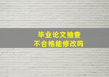 毕业论文抽查不合格能修改吗