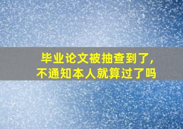 毕业论文被抽查到了,不通知本人就算过了吗