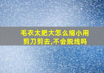 毛衣太肥大怎么缩小用剪刀剪去,不会脱线吗