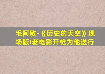 毛阿敏-《历史的天空》现场版!老电影开枪为他送行