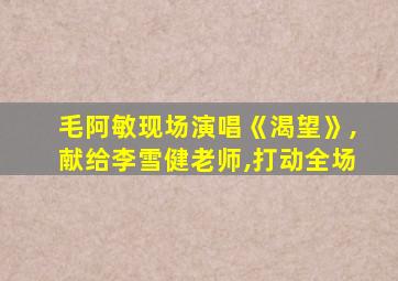 毛阿敏现场演唱《渴望》,献给李雪健老师,打动全场