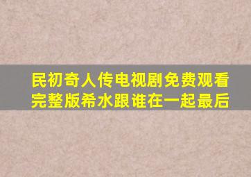 民初奇人传电视剧免费观看完整版希水跟谁在一起最后