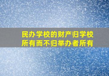 民办学校的财产归学校所有而不归举办者所有