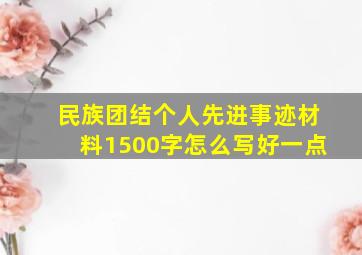 民族团结个人先进事迹材料1500字怎么写好一点