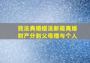 民法典婚姻法新规离婚财产分割父母赠与个人