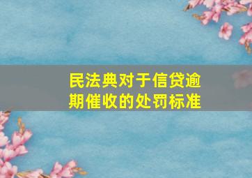 民法典对于信贷逾期催收的处罚标准