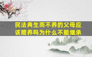 民法典生而不养的父母应该赡养吗为什么不能继承