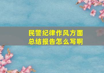 民警纪律作风方面总结报告怎么写啊