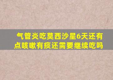 气管炎吃莫西沙星6天还有点咳嗽有痰还需要继续吃吗