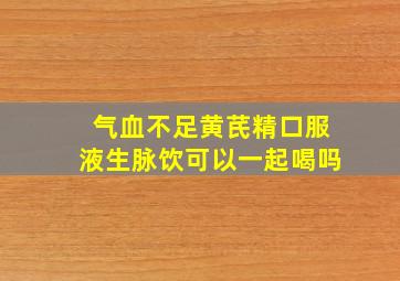 气血不足黄芪精口服液生脉饮可以一起喝吗