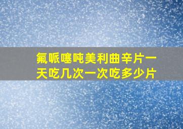 氟哌噻吨美利曲辛片一天吃几次一次吃多少片