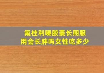 氟桂利嗪胶囊长期服用会长胖吗女性吃多少