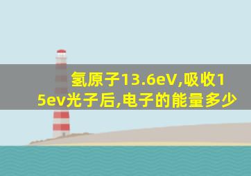 氢原子13.6eV,吸收15ev光子后,电子的能量多少