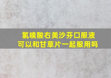 氢嗅酸右美沙芬口服液可以和甘草片一起服用吗