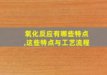 氧化反应有哪些特点,这些特点与工艺流程